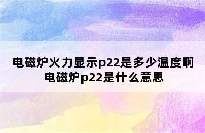 电磁炉火力显示p22是多少温度啊 电磁炉p22是什么意思